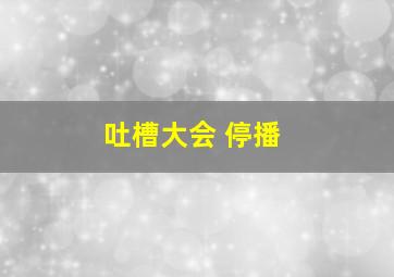 吐槽大会 停播